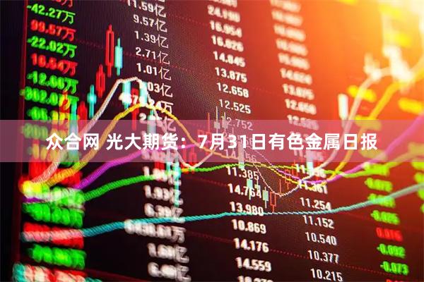 众合网 光大期货：7月31日有色金属日报