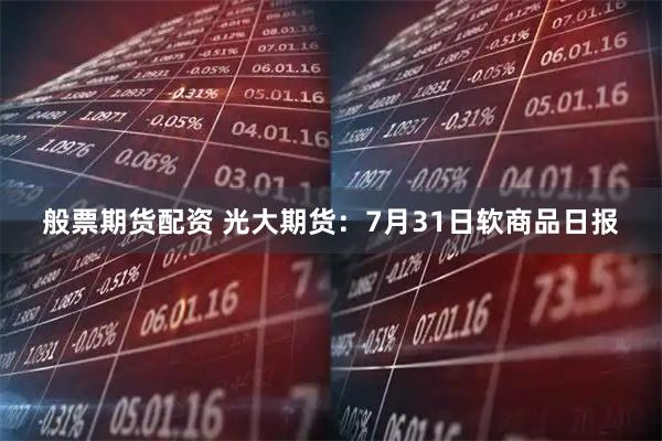 般票期货配资 光大期货：7月31日软商品日报