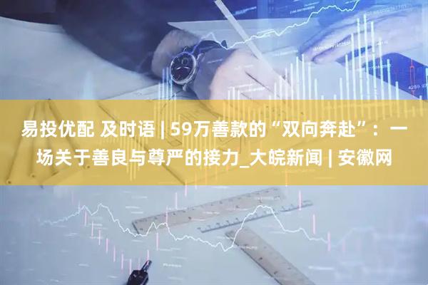 易投优配 及时语 | 59万善款的“双向奔赴”：一场关于善良与尊严的接力_大皖新闻 | 安徽网