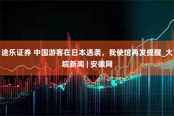 途乐证券 中国游客在日本遇袭，我使馆再发提醒_大皖新闻 | 安徽网