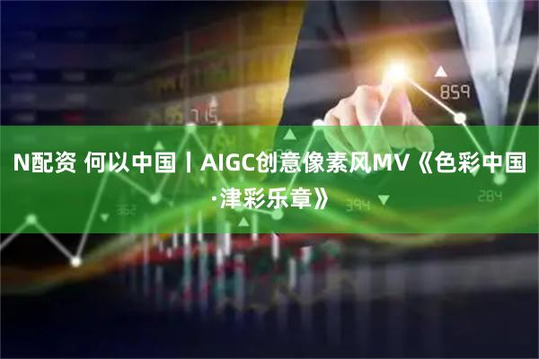 N配资 何以中国丨AIGC创意像素风MV《色彩中国·津彩乐章》