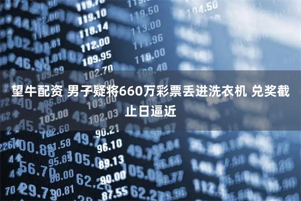 望牛配资 男子疑将660万彩票丢进洗衣机 兑奖截止日逼近