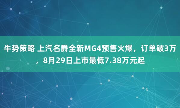 牛势策略 上汽名爵全新MG4预售火爆，订单破3万，8月29日上市最低7.38万元起