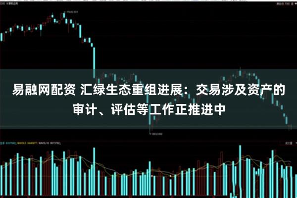 易融网配资 汇绿生态重组进展：交易涉及资产的审计、评估等工作正推进中