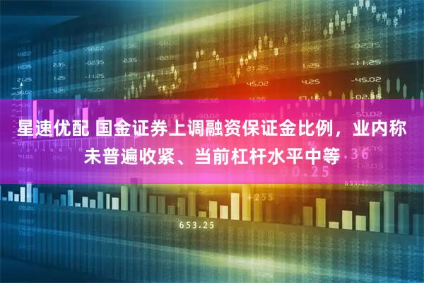 星速优配 国金证券上调融资保证金比例，业内称未普遍收紧、当前杠杆水平中等