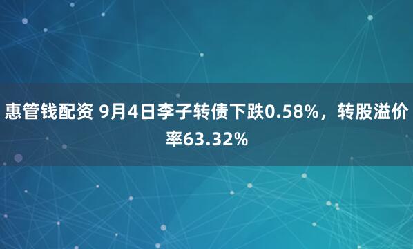 惠管钱配资 9月4日李子转债下跌0.58%，转股溢价率63.32%