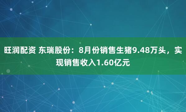 旺润配资 东瑞股份：8月份销售生猪9.48万头，实现销售收入1.60亿元