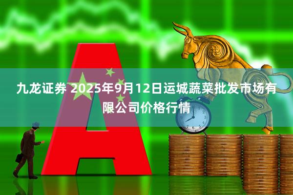 九龙证券 2025年9月12日运城蔬菜批发市场有限公司价格行情