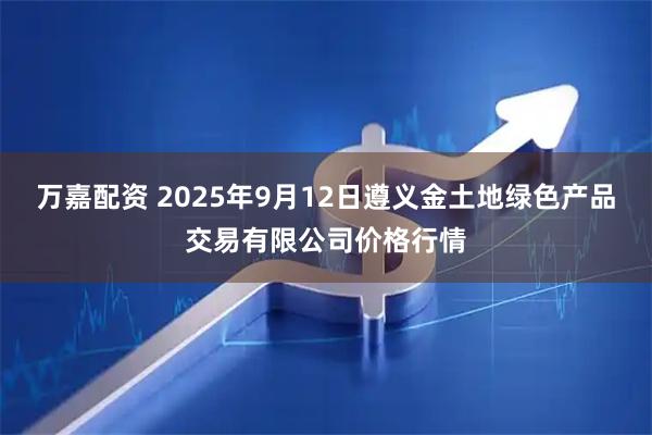 万嘉配资 2025年9月12日遵义金土地绿色产品交易有限公司价格行情