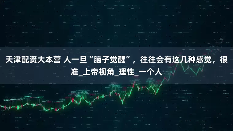 天津配资大本营 人一旦“脑子觉醒”，往往会有这几种感觉，很准_上帝视角_理性_一个人