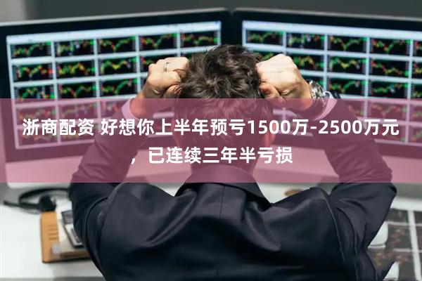 浙商配资 好想你上半年预亏1500万-2500万元，已连续三年半亏损