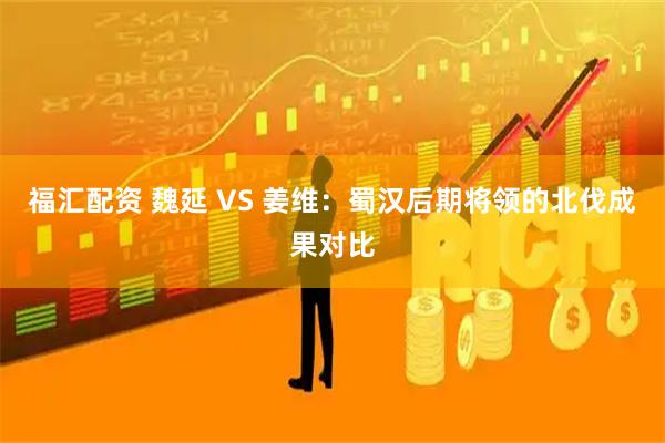 福汇配资 魏延 VS 姜维：蜀汉后期将领的北伐成果对比