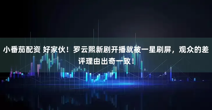 小番茄配资 好家伙！罗云熙新剧开播就被一星刷屏，观众的差评理由出奇一致！