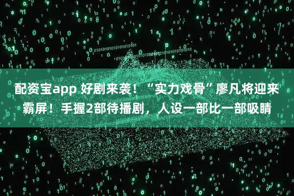 配资宝app 好剧来袭！“实力戏骨”廖凡将迎来霸屏！手握2部待播剧，人设一部比一部吸睛