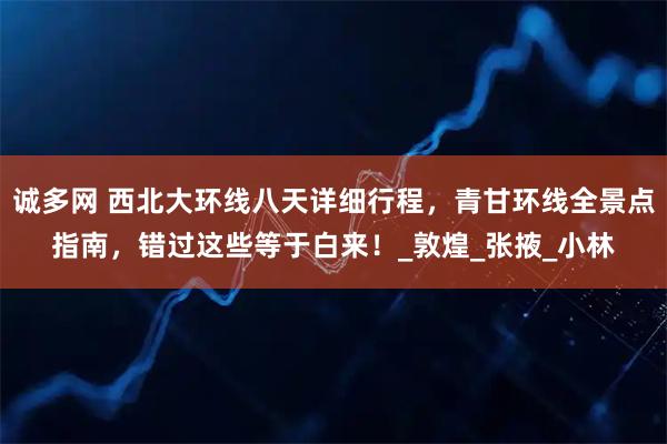 诚多网 西北大环线八天详细行程，青甘环线全景点指南，错过这些等于白来！_敦煌_张掖_小林