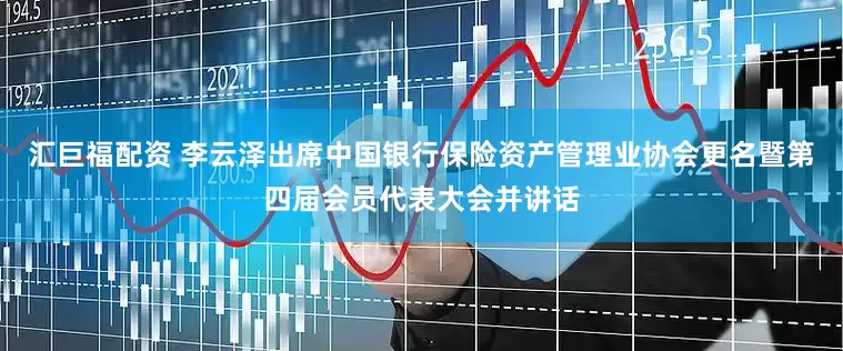 汇巨福配资 李云泽出席中国银行保险资产管理业协会更名暨第四届会员代表大会并讲话