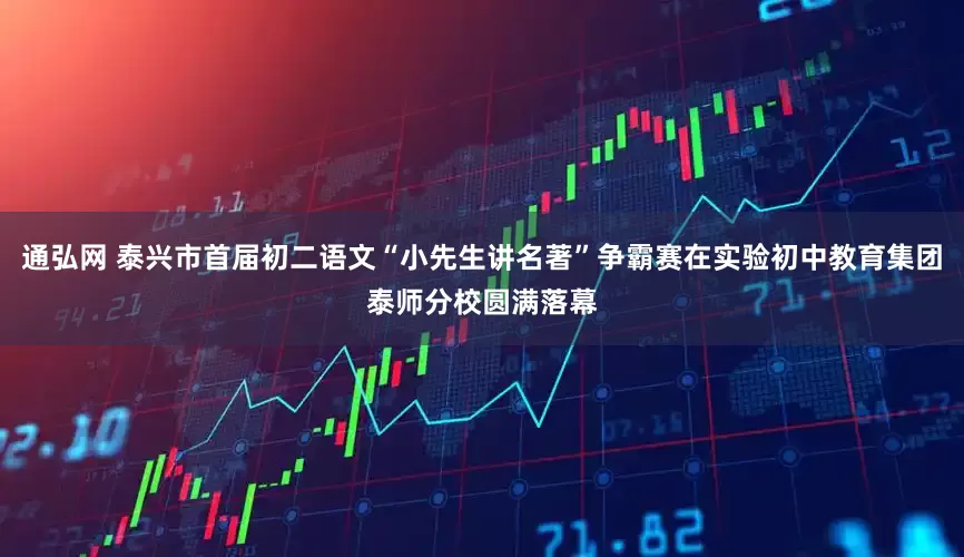 通弘网 泰兴市首届初二语文“小先生讲名著”争霸赛在实验初中教育集团泰师分校圆满落幕