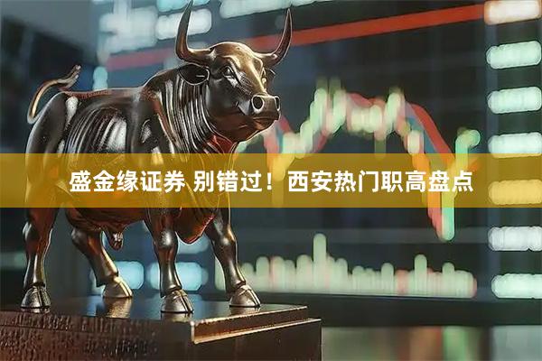 盛金缘证券 别错过！西安热门职高盘点